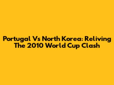 Portugal Vs North Korea: Reliving The 2010 World Cup Clash