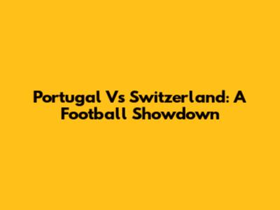 Portugal Vs Switzerland: A Football Showdown