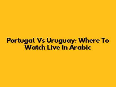Portugal Vs Uruguay: Where To Watch Live In Arabic
