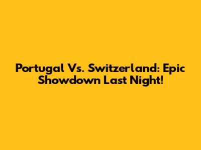 Portugal Vs. Switzerland: Epic Showdown Last Night!