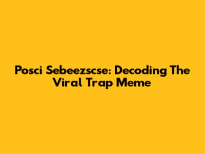 Posci Sebeezscse: Decoding The Viral Trap Meme