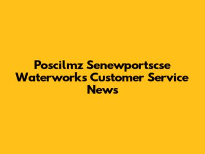 Poscilmz Senewportscse Waterworks Customer Service News