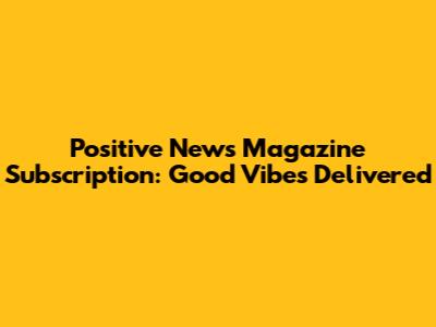 Positive News Magazine Subscription: Good Vibes Delivered