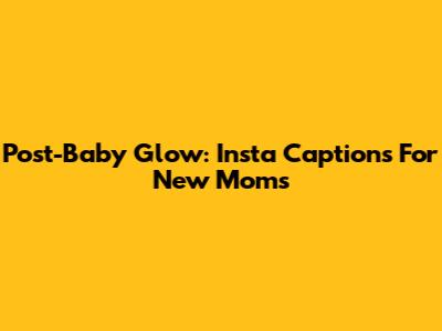 Post-Baby Glow: Insta Captions For New Moms