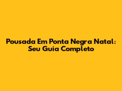Pousada Em Ponta Negra Natal: Seu Guia Completo