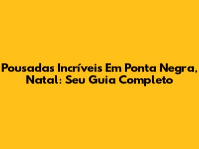 Pousadas Incríveis Em Ponta Negra, Natal: Seu Guia Completo