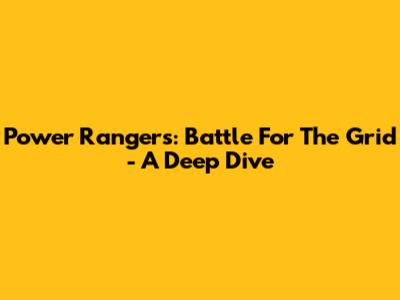 Power Rangers: Battle For The Grid - A Deep Dive