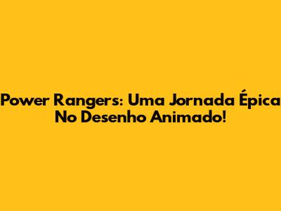 Power Rangers: Uma Jornada Épica No Desenho Animado!