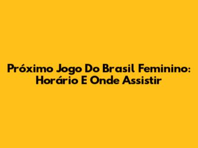 Próximo Jogo Do Brasil Feminino: Horário E Onde Assistir