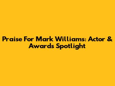 Praise For Mark Williams: Actor & Awards Spotlight