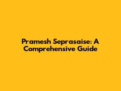 Pramesh Seprasaise: A Comprehensive Guide