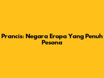 Prancis: Negara Eropa Yang Penuh Pesona
