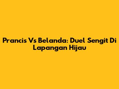 Prancis Vs Belanda: Duel Sengit Di Lapangan Hijau