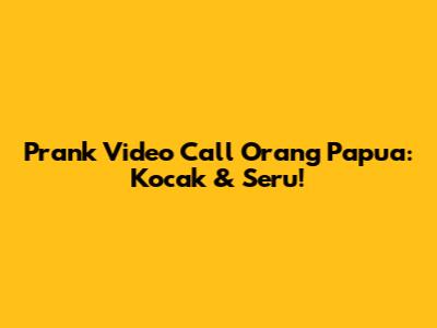 Prank Video Call Orang Papua: Kocak & Seru!