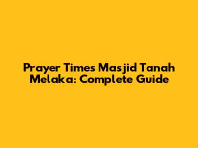 Prayer Times Masjid Tanah Melaka: Complete Guide