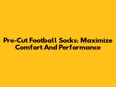 Pre-Cut Football Socks: Maximize Comfort And Performance
