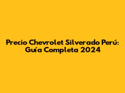 Precio Chevrolet Silverado Perú: Guía Completa 2024