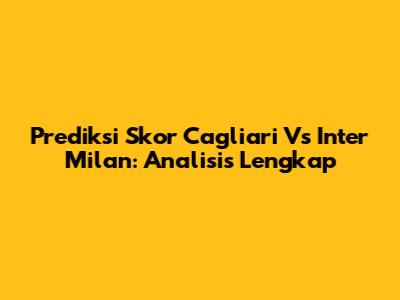 Prediksi Skor Cagliari Vs Inter Milan: Analisis Lengkap