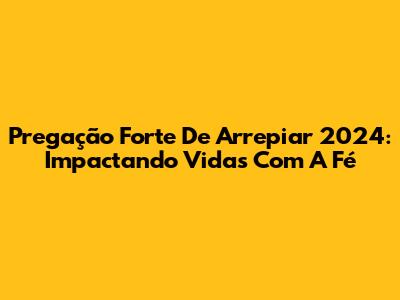 Pregação Forte De Arrepiar 2024: Impactando Vidas Com A Fé