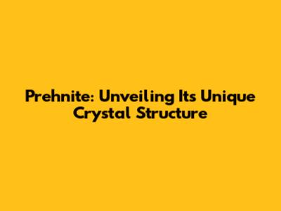 Prehnite: Unveiling Its Unique Crystal Structure