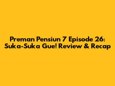 Preman Pensiun 7 Episode 26: Suka-Suka Gue! Review & Recap