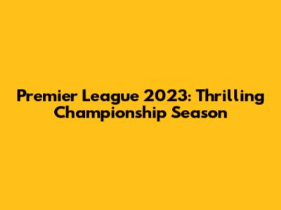 Premier League 2023: Thrilling Championship Season