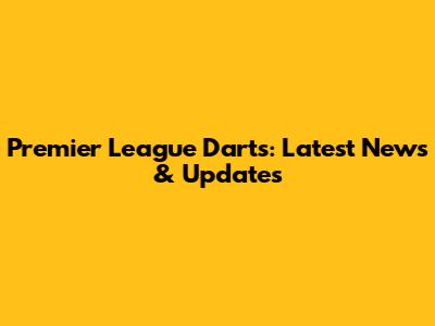 Premier League Darts: Latest News & Updates