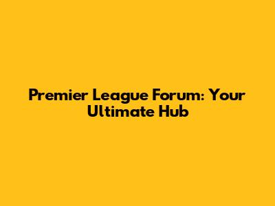 Premier League Forum: Your Ultimate Hub