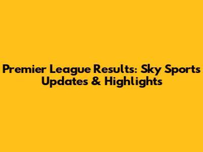 Premier League Results: Sky Sports Updates & Highlights