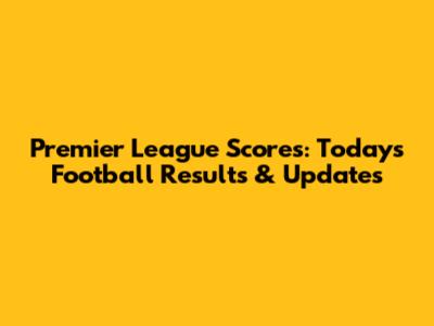 Premier League Scores: Today's Football Results & Updates
