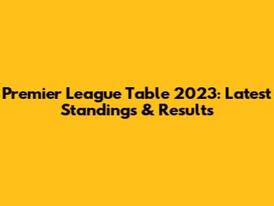 Premier League Table 2023: Latest Standings & Results
