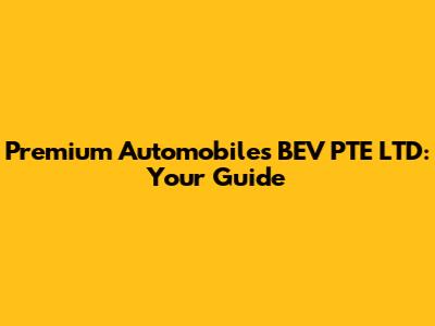 Premium Automobiles BEV PTE LTD: Your Guide