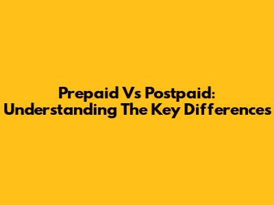 Prepaid Vs Postpaid: Understanding The Key Differences