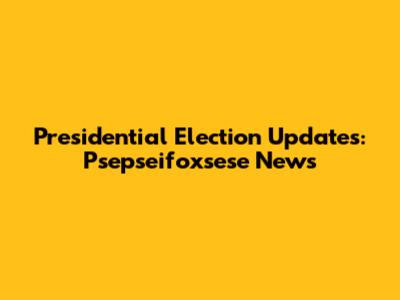 Presidential Election Updates: Psepseifoxsese News