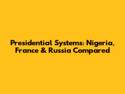 Presidential Systems: Nigeria, France & Russia Compared