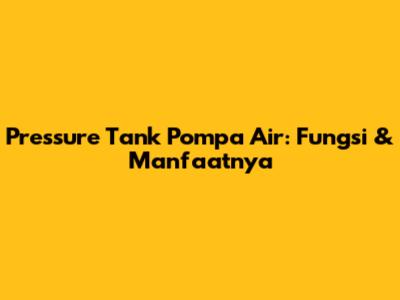 Pressure Tank Pompa Air: Fungsi & Manfaatnya