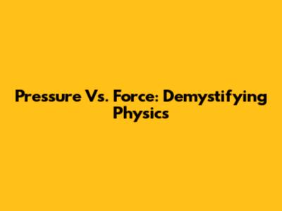 Pressure Vs. Force: Demystifying Physics