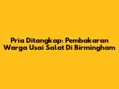 Pria Ditangkap: Pembakaran Warga Usai Salat Di Birmingham