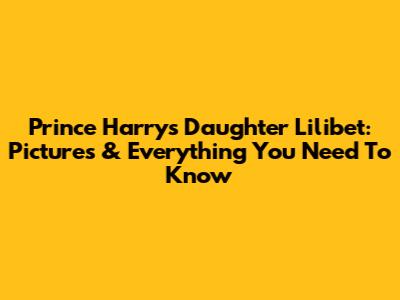 Prince Harry's Daughter Lilibet: Pictures & Everything You Need To Know