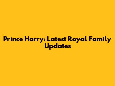 Prince Harry: Latest Royal Family Updates