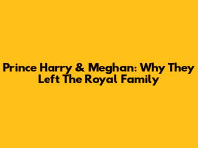 Prince Harry & Meghan: Why They Left The Royal Family