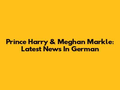 Prince Harry & Meghan Markle: Latest News In German