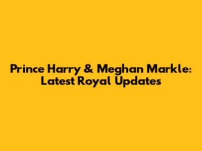 Prince Harry & Meghan Markle: Latest Royal Updates