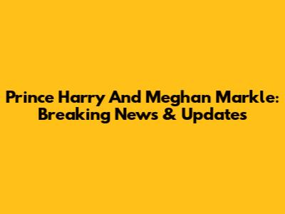 Prince Harry And Meghan Markle: Breaking News & Updates