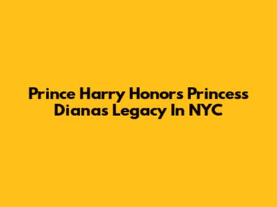 Prince Harry Honors Princess Diana's Legacy In NYC