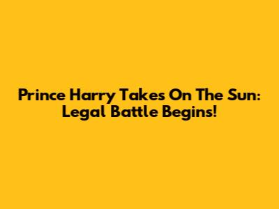 Prince Harry Takes On The Sun: Legal Battle Begins!