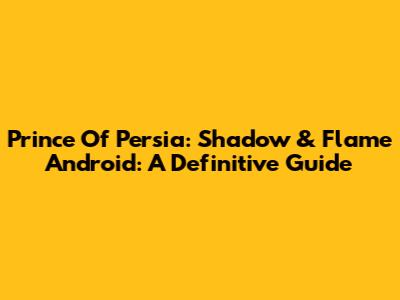 Prince Of Persia: Shadow & Flame Android: A Definitive Guide