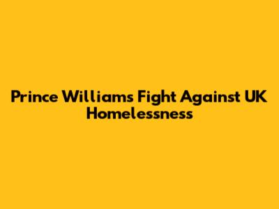 Prince William's Fight Against UK Homelessness