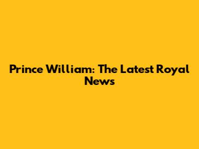 Prince William: The Latest Royal News