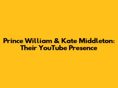 Prince William & Kate Middleton: Their YouTube Presence